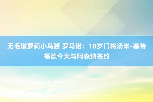 无毛嫩萝莉小鸟酱 罗马诺:18岁门将汤米-塞特福德今天与阿森纳签约