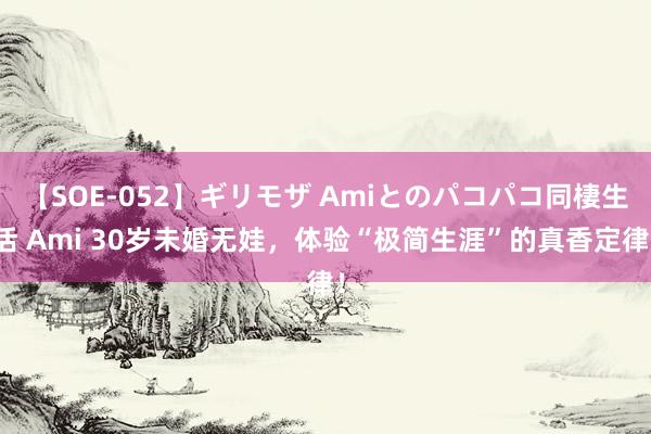 【SOE-052】ギリモザ Amiとのパコパコ同棲生活 Ami 30岁未婚无娃，体验“极简生涯”的真香定律！
