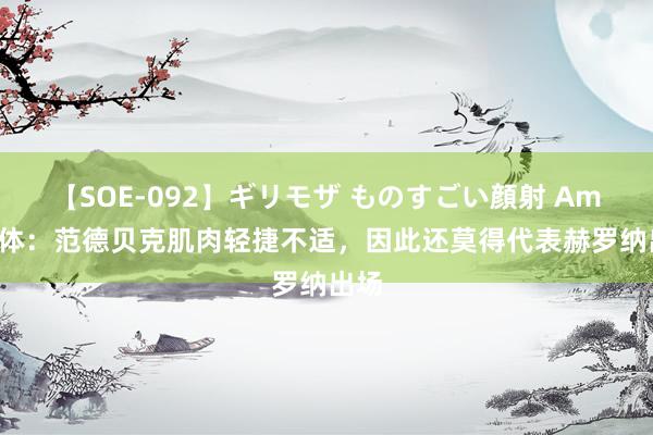 【SOE-092】ギリモザ ものすごい顔射 Ami 每体:范德贝克肌肉轻捷不适,因此还莫得代表赫罗纳出场