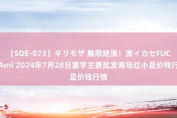 【SOE-073】ギリモザ 無限絶頂!激イカセFUCK Ami 2024年7月28日寰宇主要批发商场红小豆价钱行情