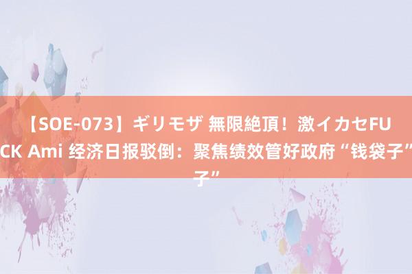 【SOE-073】ギリモザ 無限絶頂!激イカセFUCK Ami 经济日报驳倒:聚焦绩效管好政府“钱袋子”