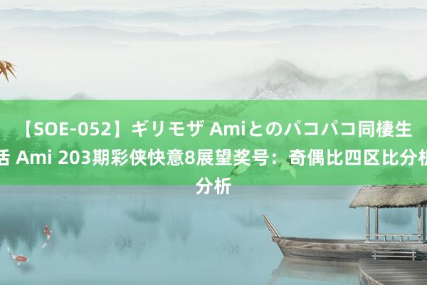 【SOE-052】ギリモザ Amiとのパコパコ同棲生活 Ami 203期彩侠快意8展望奖号：奇偶比四区比分析