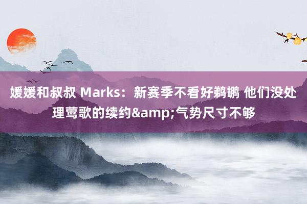 媛媛和叔叔 Marks:新赛季不看好鹈鹕 他们没处理莺歌的续约&气势尺寸不够