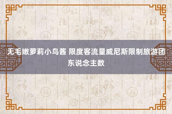 无毛嫩萝莉小鸟酱 限度客流量　威尼斯限制旅游团东说念主数