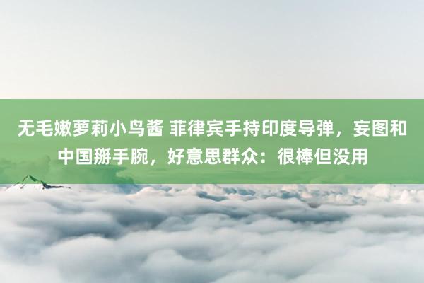 无毛嫩萝莉小鸟酱 菲律宾手持印度导弹，妄图和中国掰手腕，好意思群众：很棒但没用