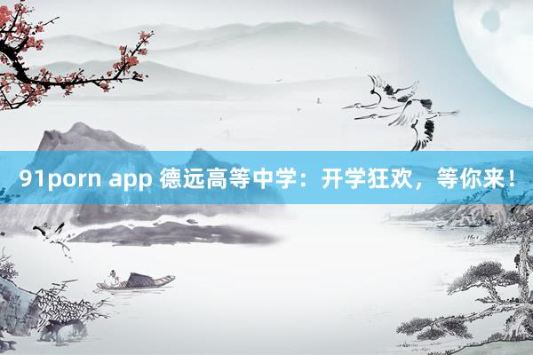 91porn app 德远高等中学：开学狂欢，等你来！