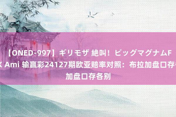 【ONED-997】ギリモザ 絶叫!ビッグマグナムFUCK Ami 输赢彩24127期欧亚赔率对照:布拉加盘口存各别