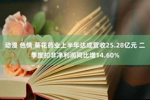 动漫 色情 葵花药业上半年达成营收25.28亿元 二季度扣非净利润同比增14.60%