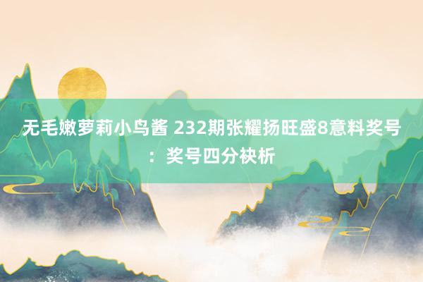无毛嫩萝莉小鸟酱 232期张耀扬旺盛8意料奖号：奖号四分袂析