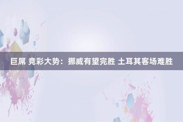 巨屌 竞彩大势：挪威有望完胜 土耳其客场难胜