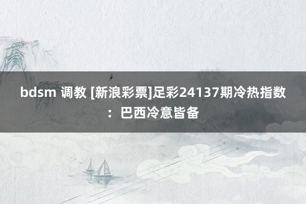 bdsm 调教 [新浪彩票]足彩24137期冷热指数：巴西冷意皆备