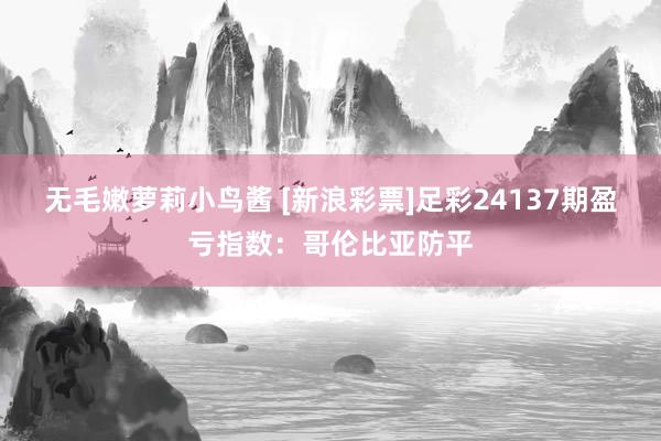 无毛嫩萝莉小鸟酱 [新浪彩票]足彩24137期盈亏指数：哥伦比亚防平