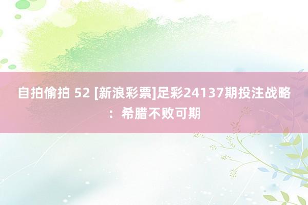 自拍偷拍 52 [新浪彩票]足彩24137期投注战略：希腊不败可期