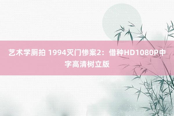 艺术学厕拍 1994灭门惨案2:借种HD1080P中字高清树立版