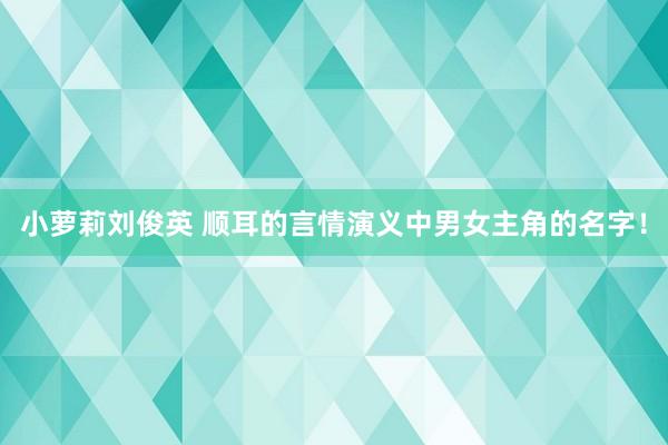 小萝莉刘俊英 顺耳的言情演义中男女主角的名字！