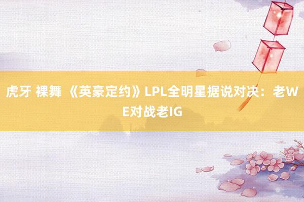 虎牙 裸舞 《英豪定约》LPL全明星据说对决：老WE对战老IG