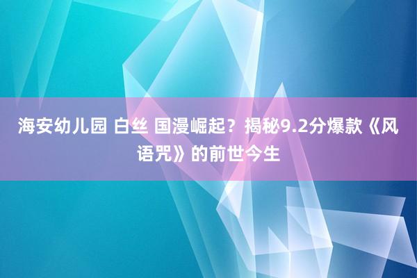 海安幼儿园 白丝 国漫崛起？揭秘9.2分爆款《风语咒》的前世今生
