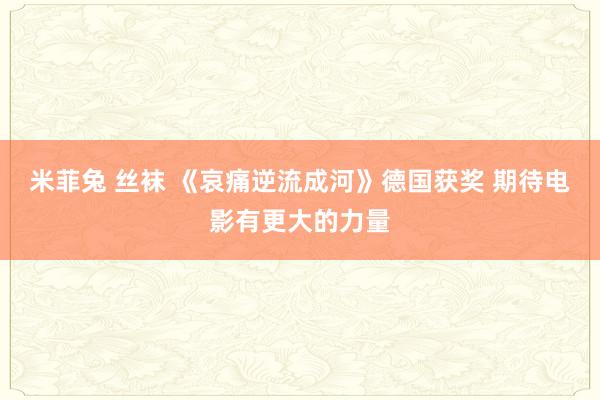 米菲兔 丝袜 《哀痛逆流成河》德国获奖 期待电影有更大的力量