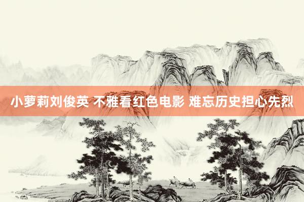 小萝莉刘俊英 不雅看红色电影 难忘历史担心先烈