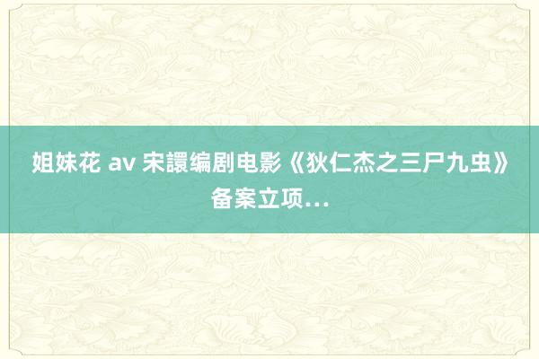 姐妹花 av 宋譞编剧电影《狄仁杰之三尸九虫》备案立项…