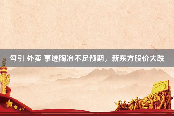 勾引 外卖 事迹陶冶不足预期，新东方股价大跌