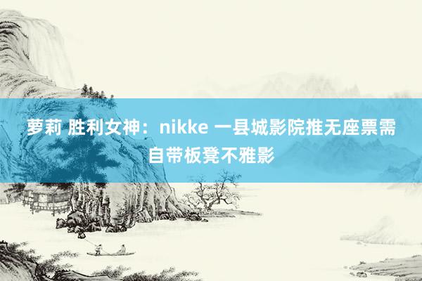 萝莉 胜利女神：nikke 一县城影院推无座票需自带板凳不雅影