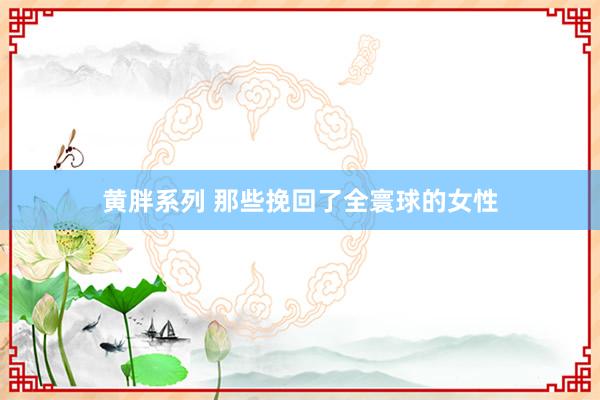 黄胖系列 那些挽回了全寰球的女性