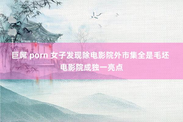 巨屌 porn 女子发现除电影院外市集全是毛坯 电影院成独一亮点