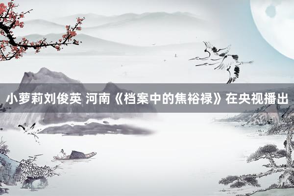小萝莉刘俊英 河南《档案中的焦裕禄》在央视播出