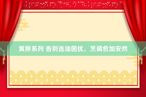 黄胖系列 告别选油困扰，烹调愈加安然