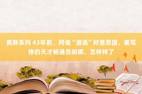 黄胖系列 43年前，阿谁“潜逃”好意思国，被骂惨的天才畅通员胡娜，怎样样了