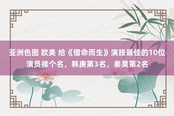 亚洲色图 欧美 给《借命而生》演技最佳的10位演员排个名，韩庚第3名，秦昊第2名