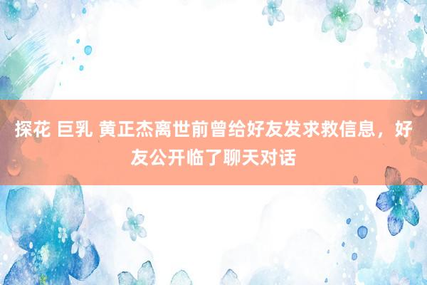 探花 巨乳 黄正杰离世前曾给好友发求救信息，好友公开临了聊天对话