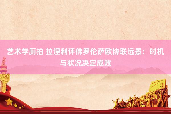 艺术学厕拍 拉涅利评佛罗伦萨欧协联远景：时机与状况决定成败