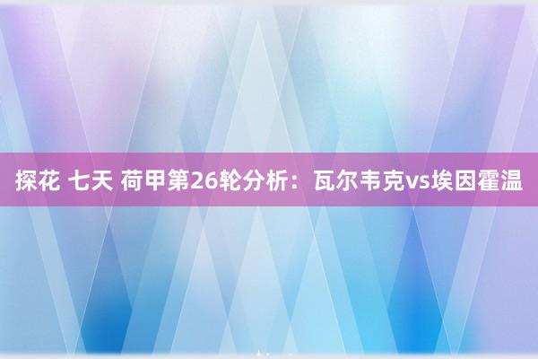 探花 七天 荷甲第26轮分析：瓦尔韦克vs埃因霍温
