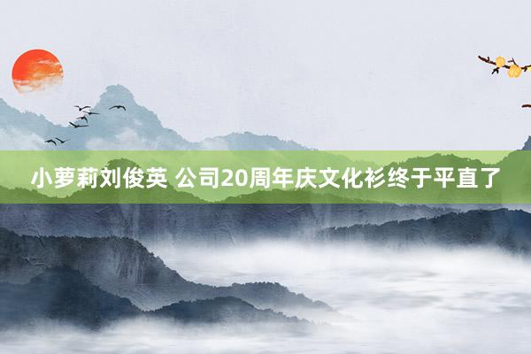 小萝莉刘俊英 公司20周年庆文化衫终于平直了