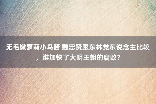 无毛嫩萝莉小鸟酱 魏忠贤跟东林党东说念主比较，谁加快了大明王朝的腐败？