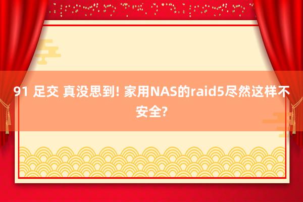 91 足交 真没思到! 家用NAS的raid5尽然这样不安全?