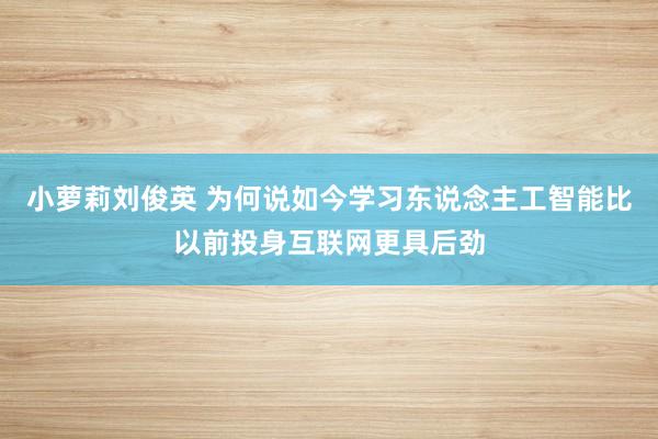 小萝莉刘俊英 为何说如今学习东说念主工智能比以前投身互联网更具后劲