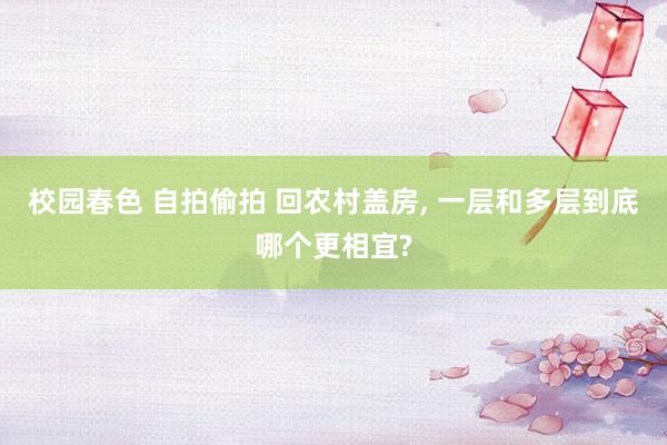 校园春色 自拍偷拍 回农村盖房， 一层和多层到底哪个更相宜?