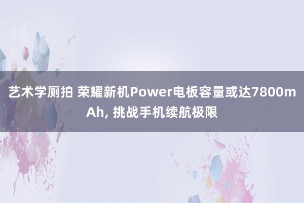 艺术学厕拍 荣耀新机Power电板容量或达7800mAh， 挑战手机续航极限