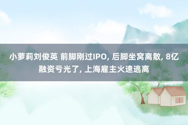小萝莉刘俊英 前脚刚过IPO， 后脚坐窝离散， 8亿融资亏光了， 上海雇主火速逃离