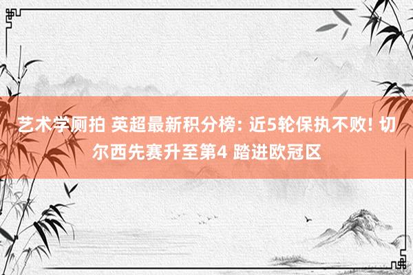 艺术学厕拍 英超最新积分榜: 近5轮保执不败! 切尔西先赛升至第4 踏进欧冠区