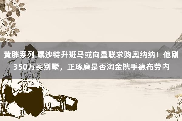 黄胖系列 曝沙特升班马或向曼联求购奥纳纳！他刚350万买别墅，正琢磨是否淘金携手德布劳内
