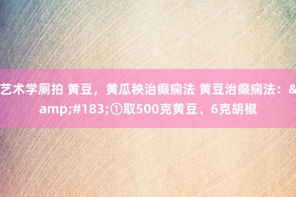 艺术学厕拍 黄豆，黄瓜秧治癫痫法 黄豆治癫痫法：&#183;①取500克黄豆、6克胡椒