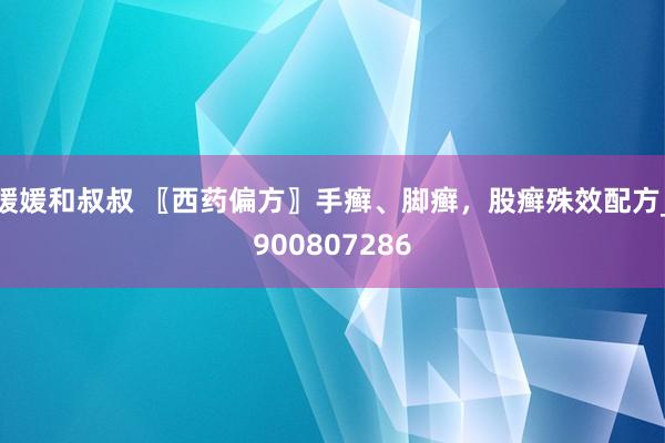 媛媛和叔叔 〖西药偏方〗手癣、脚癣，股癣殊效配方_900807286