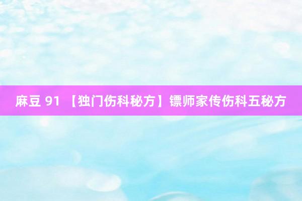 麻豆 91 【独门伤科秘方】镖师家传伤科五秘方