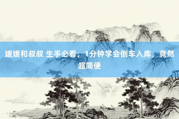 媛媛和叔叔 生手必看，1分钟学会倒车入库，竟然超简便