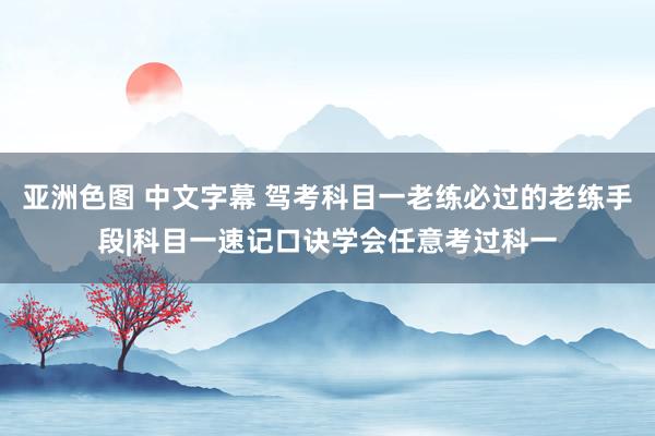 亚洲色图 中文字幕 驾考科目一老练必过的老练手段|科目一速记口诀学会任意考过科一