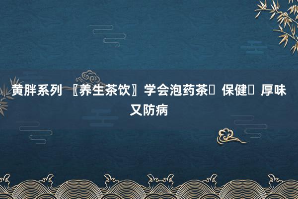 黄胖系列 〖养生茶饮〗学会泡药茶☕保健☕厚味又防病